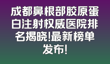 成都鼻根部胶原蛋白注射权威医院排名揭晓！最新榜单发布！