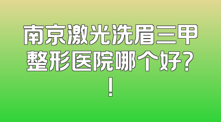 南京激光洗眉三甲整形医院哪个好？!