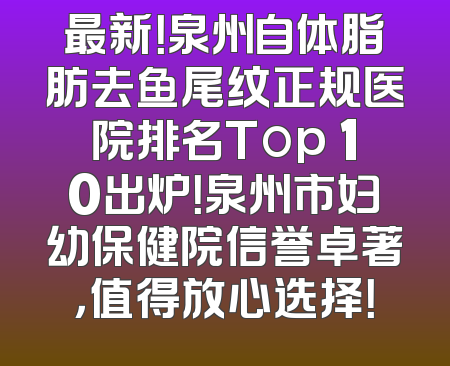 最新！泉州自体脂肪去鱼尾纹正规医院排名Top 10出炉！泉州市妇幼保健院信誉卓著，值得放心选择！