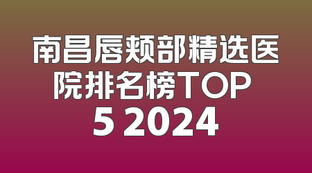 南昌唇颊部精选医院排名榜TOP 5 2024