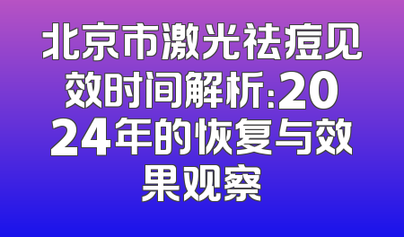 北京市激光祛痘见效时间解析：2024年的恢复与效果观察