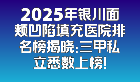 2025年银川面颊凹陷填充医院排名榜揭晓：三甲私立悉数上榜！