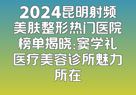 2024昆明射频美肤整形热门医院榜单揭晓：窦学礼医疗美容诊所魅力所在