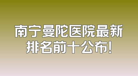 南宁曼陀医院最新排名前十公布！