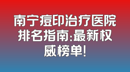 南宁痘印治疗医院排名指南：最新权威榜单！