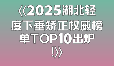 《2025湖北轻度下垂矫正权威榜单TOP10出炉！》