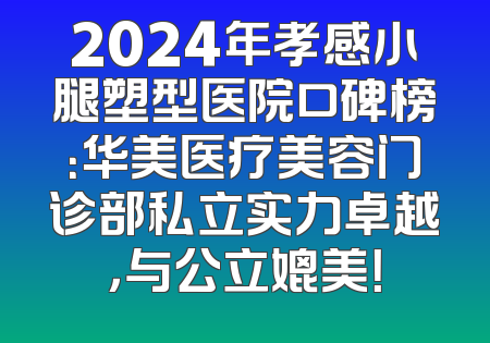 2024年孝感小腿塑型医院口碑榜：华美医疗美容门诊部私立实力卓越，与公立媲美！
