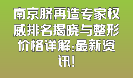南京脐再造专家权威排名揭晓与整形价格详解：最新资讯！