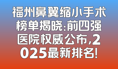 福州鼻翼缩小手术榜单揭晓：前四强医院权威公布，2025最新排名！