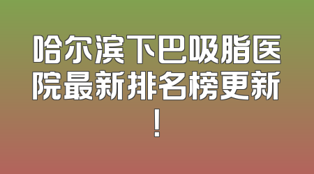 哈尔滨下巴吸脂医院最新排名榜更新！