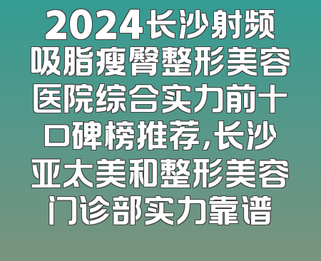 2024长沙射频吸脂瘦臀整形美容医院综合实力前十口碑榜推荐，长沙亚太美和整形美容门诊部实力靠谱