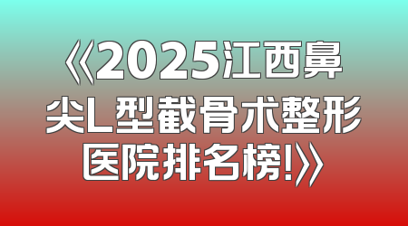 《2025江西鼻尖L型截骨术整形医院排名榜！》
