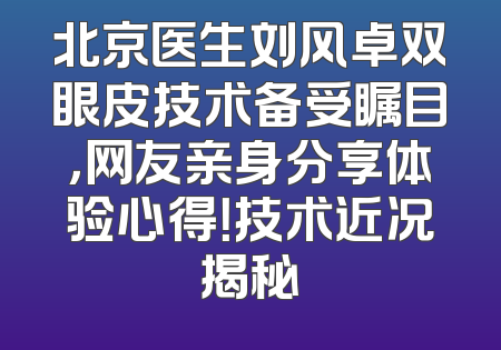 北京医生刘风卓双眼皮技术备受瞩目，网友亲身分享体验心得！技术近况揭秘