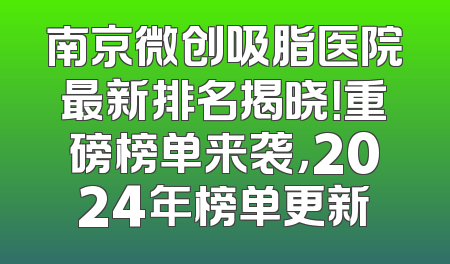 南京微创吸脂医院最新排名揭晓！重磅榜单来袭，2024年榜单更新