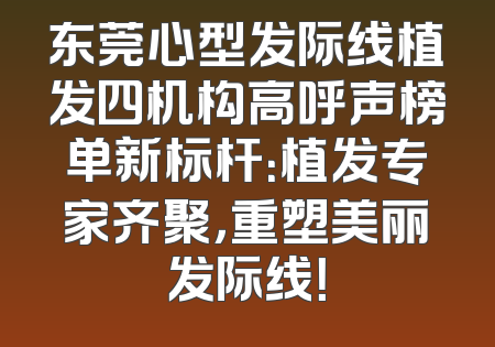 东莞心型发际线植发四机构高呼声榜单新标杆：植发专家齐聚，重塑美丽发际线！