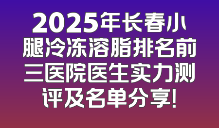 2025年长春小腿冷冻溶脂排名前三医院医生实力测评及名单分享！
