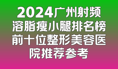 2024广州射频溶脂瘦小腿排名榜前十位整形美容医院推荐参考