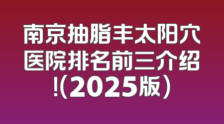 南京抽脂丰太阳穴医院排名前三介绍！（2025版）