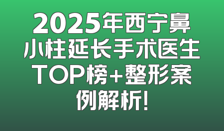 2025年西宁鼻小柱延长手术医生TOP榜+整形案例解析！