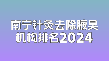 南宁针灸去除腋臭机构排名2024