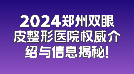 2024郑州双眼皮整形医院权威介绍与信息揭秘！