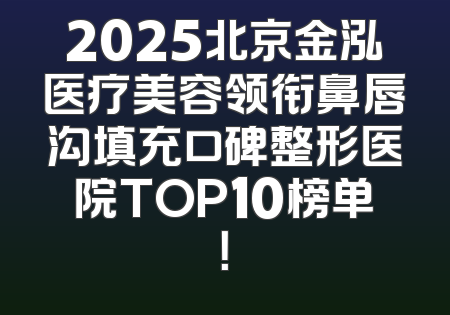 2025北京金泓医疗美容领衔鼻唇沟填充口碑整形医院TOP10榜单！
