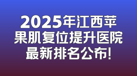 2025年江西苹果肌复位提升医院最新排名公布！