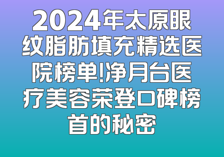 2024年太原眼纹脂肪填充精选医院榜单！净月台医疗美容荣登口碑榜首的秘密