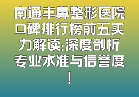 南通丰鼻整形医院口碑排行榜前五实力解读：深度剖析专业水准与信誉度！