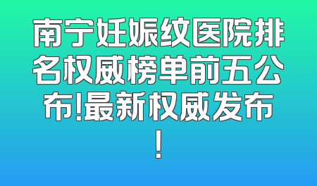 南宁妊娠纹医院排名权威榜单前五公布！最新权威发布！