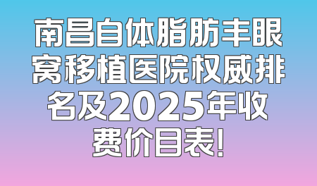 南昌自体脂肪丰眼窝移植医院权威排名及2025年收费价目表！