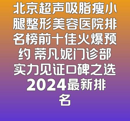 北京超声吸脂瘦小腿整形美容医院排名榜前十佳火爆预约 蒂凡妮门诊部实力见证口碑之选 2024最新排名