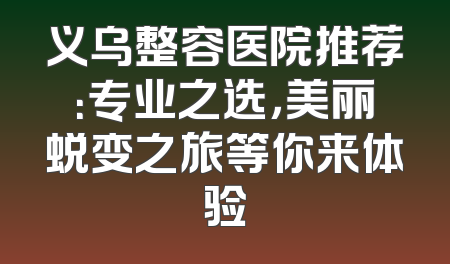 义乌整容医院推荐：专业之选，美丽蜕变之旅等你来体验