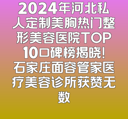 2024年河北私人定制美胸热门整形美容医院TOP10口碑榜揭晓！石家庄面容管家医疗美容诊所获赞无数