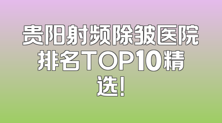 贵阳射频除皱医院排名TOP10精选！
