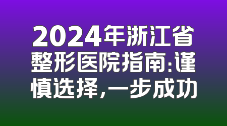 2024年浙江省整形医院指南：谨慎选择，一步成功