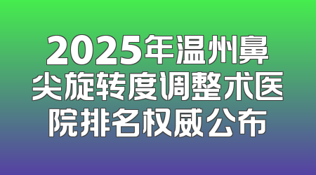 2025年温州鼻尖旋转度调整术医院排名权威公布