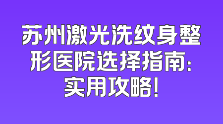 苏州激光洗纹身整形医院选择指南：实用攻略！