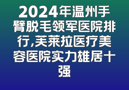 2024年温州手臂脱毛领军医院排行，芙莱拉医疗美容医院实力雄居十强