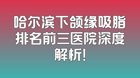 哈尔滨下颌缘吸脂排名前三医院深度解析！