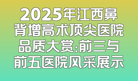 2025年江西鼻背增高术顶尖医院品质大赏：前三与前五医院风采展示