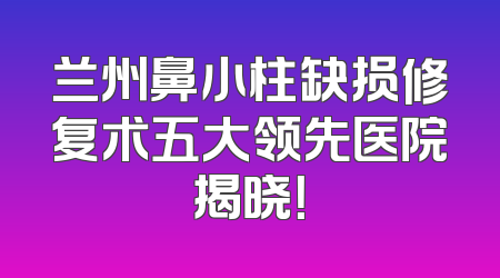 兰州鼻小柱缺损修复术五大领先医院揭晓！