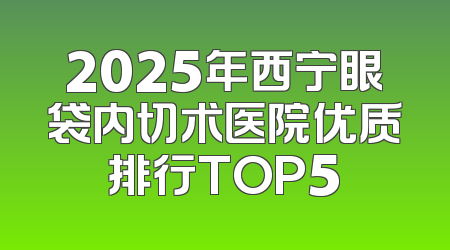 2025年西宁眼袋内切术医院优质排行TOP5