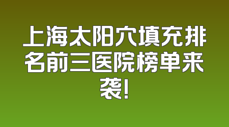 上海太阳穴填充排名前三医院榜单来袭!