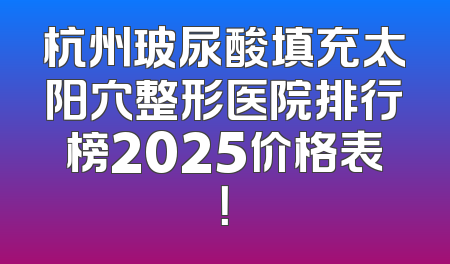 杭州玻尿酸填充太阳穴整形医院排行榜2025价格表！