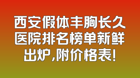 西安假体丰胸长久医院排名榜单新鲜出炉，附价格表!