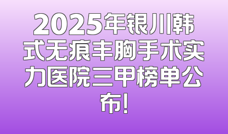 2025年银川韩式无痕丰胸手术实力医院三甲榜单公布！
