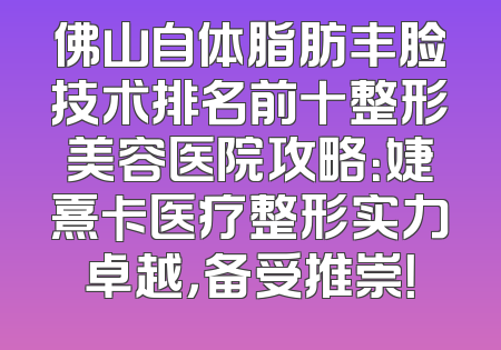 佛山自体脂肪丰脸技术排名前十整形美容医院攻略：婕熹卡医疗整形实力卓越，备受推崇！