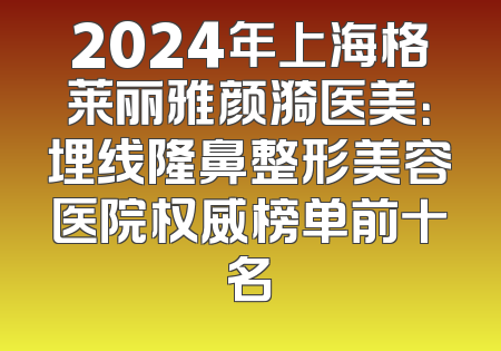 2024年上海格莱丽雅颜漪医美：埋线隆鼻整形美容医院权威榜单前十名