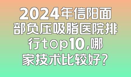 2024年信阳面部负压吸脂医院排行top10，哪家技术比较好？
